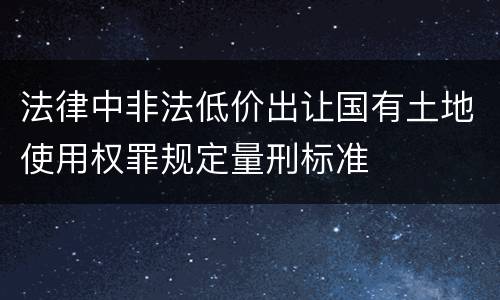 法律中非法低价出让国有土地使用权罪规定量刑标准