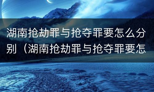 湖南抢劫罪与抢夺罪要怎么分别（湖南抢劫罪与抢夺罪要怎么分别处罚）