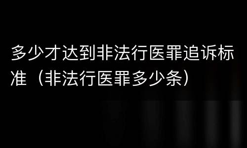 多少才达到非法行医罪追诉标准（非法行医罪多少条）