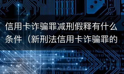 信用卡诈骗罪减刑假释有什么条件（新刑法信用卡诈骗罪的定罪标准?）