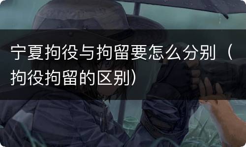 宁夏拘役与拘留要怎么分别（拘役拘留的区别）