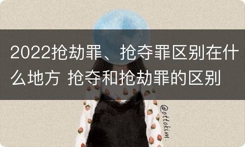 2022抢劫罪、抢夺罪区别在什么地方 抢夺和抢劫罪的区别
