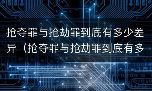 抢夺罪与抢劫罪到底有多少差异（抢夺罪与抢劫罪到底有多少差异呢）