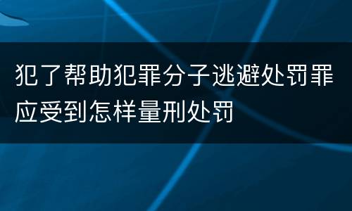 犯了帮助犯罪分子逃避处罚罪应受到怎样量刑处罚