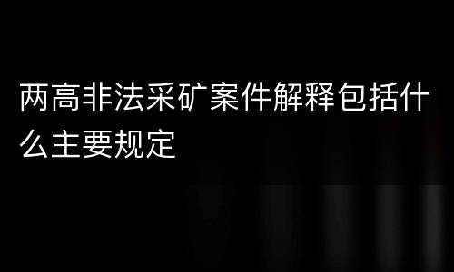 两高非法采矿案件解释包括什么主要规定