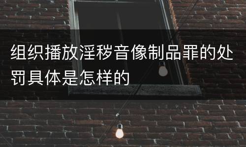 组织播放淫秽音像制品罪的处罚具体是怎样的