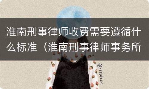 淮南刑事律师收费需要遵循什么标准（淮南刑事律师事务所）