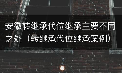 安徽转继承代位继承主要不同之处（转继承代位继承案例）