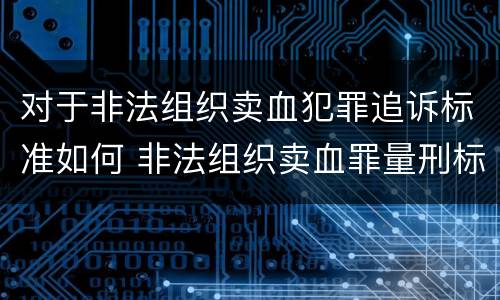 对于非法组织卖血犯罪追诉标准如何 非法组织卖血罪量刑标准