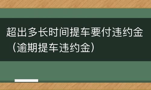 超出多长时间提车要付违约金（逾期提车违约金）