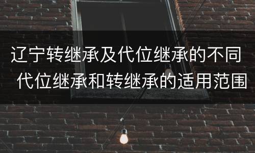 辽宁转继承及代位继承的不同 代位继承和转继承的适用范围