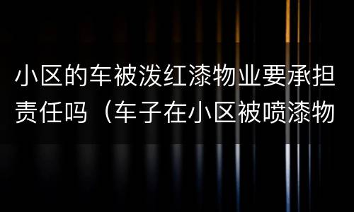 小区的车被泼红漆物业要承担责任吗（车子在小区被喷漆物业有责任吗）