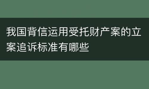 我国背信运用受托财产案的立案追诉标准有哪些