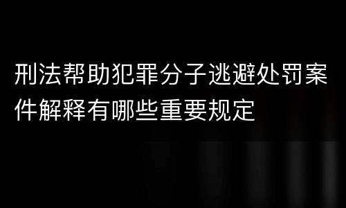 刑法帮助犯罪分子逃避处罚案件解释有哪些重要规定