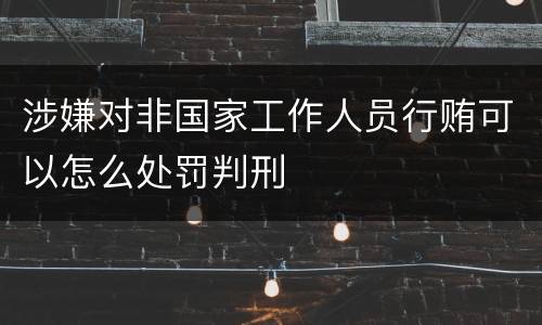 涉嫌对非国家工作人员行贿可以怎么处罚判刑