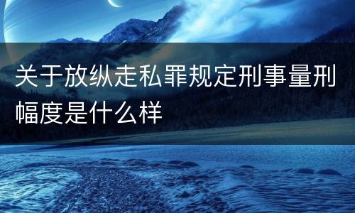 关于放纵走私罪规定刑事量刑幅度是什么样