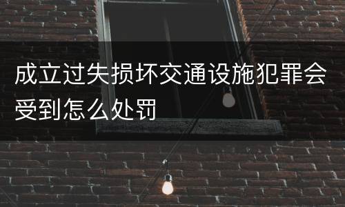 成立过失损坏交通设施犯罪会受到怎么处罚
