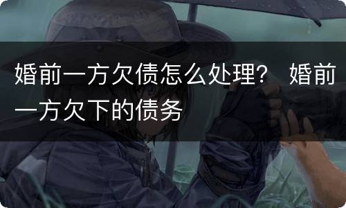 婚前一方欠债怎么处理？ 婚前一方欠下的债务