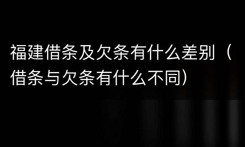 福建借条及欠条有什么差别（借条与欠条有什么不同）