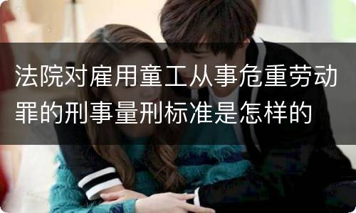 法院对雇用童工从事危重劳动罪的刑事量刑标准是怎样的