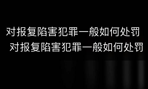 对报复陷害犯罪一般如何处罚 对报复陷害犯罪一般如何处罚呢