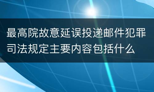 最高院故意延误投递邮件犯罪司法规定主要内容包括什么