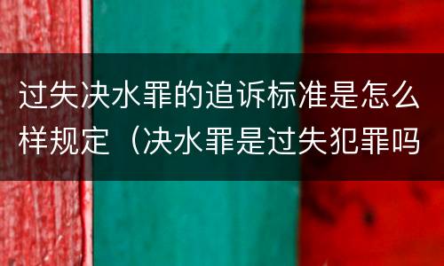 过失决水罪的追诉标准是怎么样规定（决水罪是过失犯罪吗）