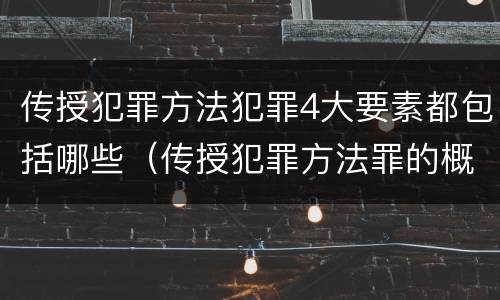 传授犯罪方法犯罪4大要素都包括哪些（传授犯罪方法罪的概念和特征是什么）
