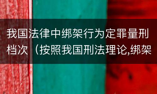 我国法律中绑架行为定罪量刑档次（按照我国刑法理论,绑架罪属于）