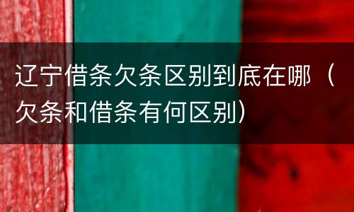 辽宁借条欠条区别到底在哪（欠条和借条有何区别）