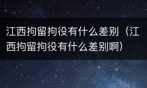 江西拘留拘役有什么差别（江西拘留拘役有什么差别啊）