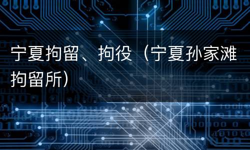 宁夏拘留、拘役（宁夏孙家滩拘留所）