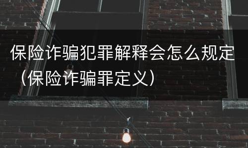 保险诈骗犯罪解释会怎么规定（保险诈骗罪定义）