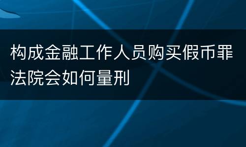 构成金融工作人员购买假币罪法院会如何量刑