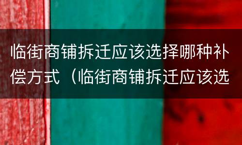 临街商铺拆迁应该选择哪种补偿方式（临街商铺拆迁应该选择哪种补偿方式呢）