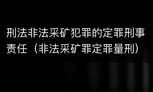 刑法非法采矿犯罪的定罪刑事责任（非法采矿罪定罪量刑）