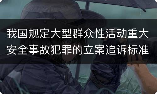 我国规定大型群众性活动重大安全事故犯罪的立案追诉标准是怎么规定