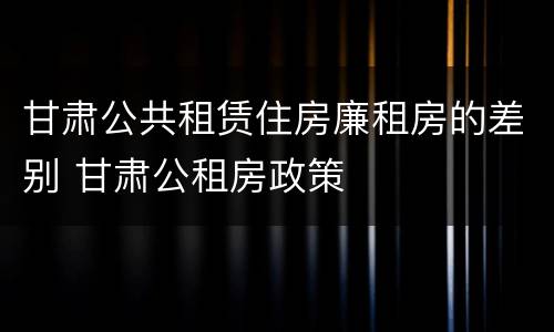 甘肃公共租赁住房廉租房的差别 甘肃公租房政策