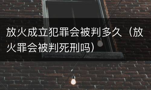 放火成立犯罪会被判多久（放火罪会被判死刑吗）