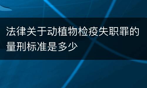法律关于动植物检疫失职罪的量刑标准是多少