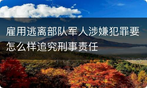 雇用逃离部队军人涉嫌犯罪要怎么样追究刑事责任