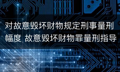 对故意毁坏财物规定刑事量刑幅度 故意毁坏财物罪量刑指导意见