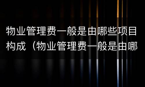 物业管理费一般是由哪些项目构成（物业管理费一般是由哪些项目构成的）