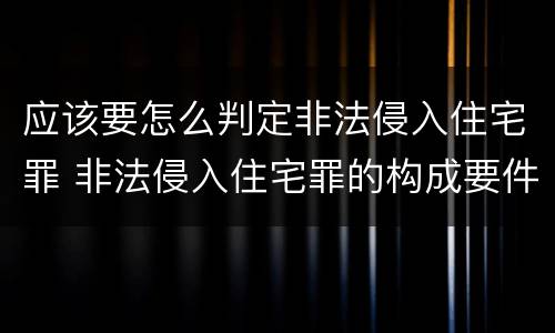 应该要怎么判定非法侵入住宅罪 非法侵入住宅罪的构成要件