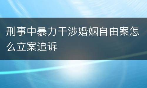 刑事中暴力干涉婚姻自由案怎么立案追诉