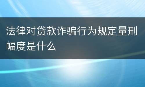 法律对贷款诈骗行为规定量刑幅度是什么