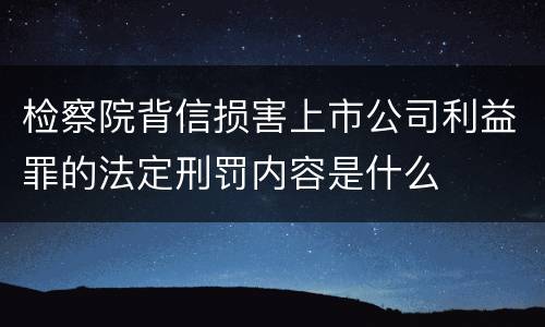 检察院背信损害上市公司利益罪的法定刑罚内容是什么