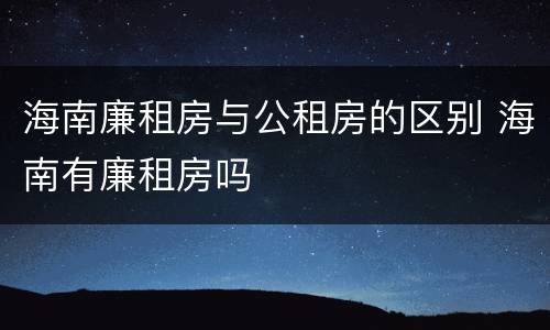 海南廉租房与公租房的区别 海南有廉租房吗