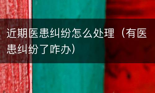 近期医患纠纷怎么处理（有医患纠纷了咋办）