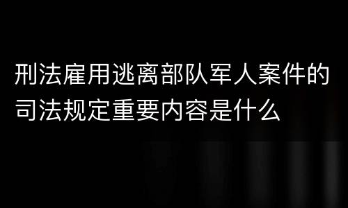 刑法雇用逃离部队军人案件的司法规定重要内容是什么